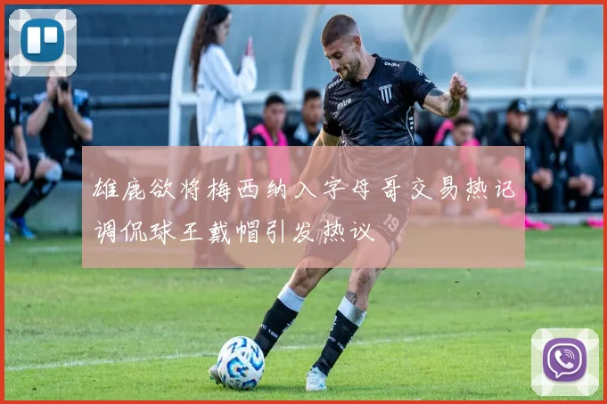 雄鹿欲将梅西纳入字母哥交易热记调侃球王戴帽引发热议