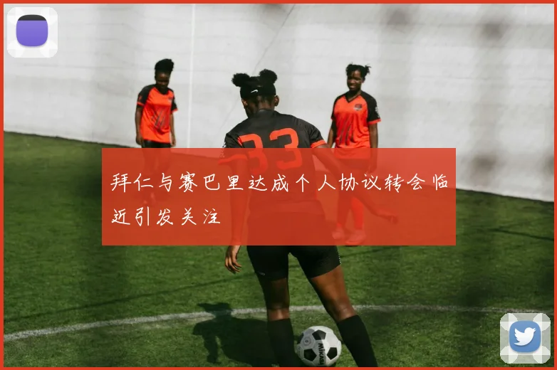 拜仁与赛巴里达成个人协议转会临近引发关注
