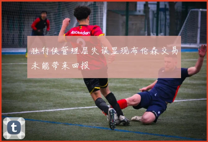 独行侠管理层失误显现布伦森交易未能带来回报