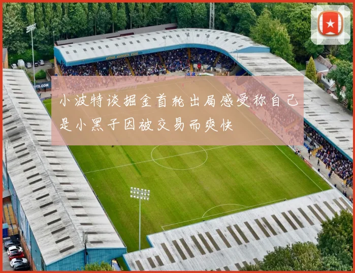 小波特谈掘金首轮出局感受称自己是小黑子因被交易而爽快