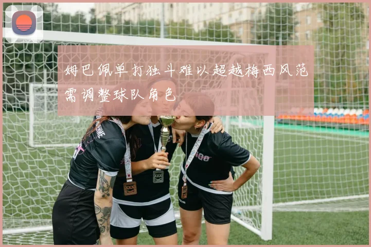 姆巴佩单打独斗难以超越梅西风范需调整球队角色