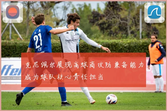 克尼佩尔展现高球商攻防兼备能力成为球队核心责任担当