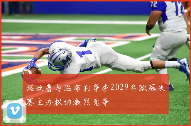 诺坎普与温布利争夺2029年欧冠决赛主办权的激烈竞争