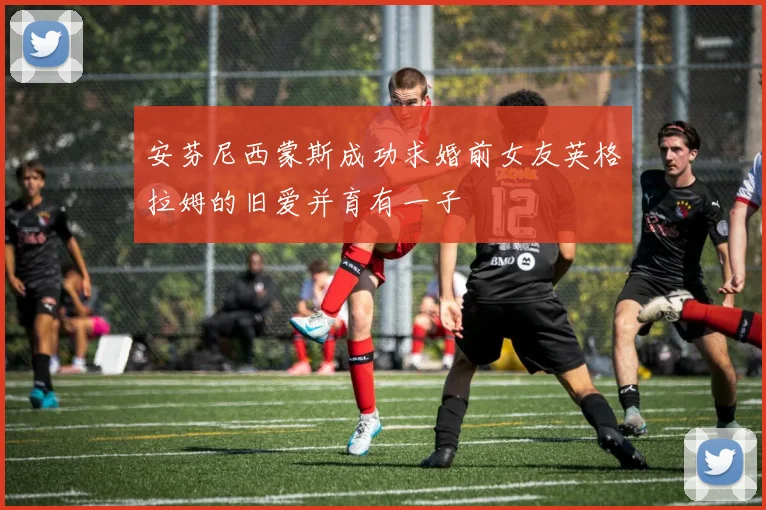 安芬尼西蒙斯成功求婚前女友英格拉姆的旧爱并育有一子