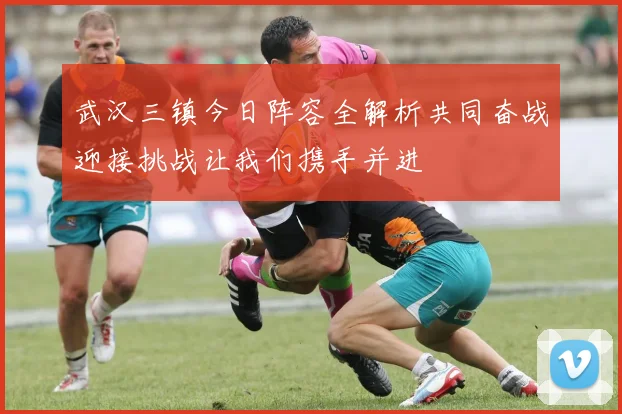 武汉三镇今日阵容全解析共同奋战迎接挑战让我们携手并进