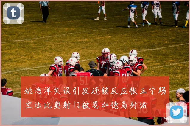 姚浩洋失误引发连锁反应张玉宁踢空法比奥射门被恩加德乌封堵