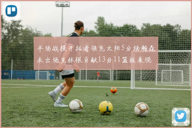 半场战报开拓者领先太阳5分杨瀚森未出场克林根贡献13分11篮板表现出色