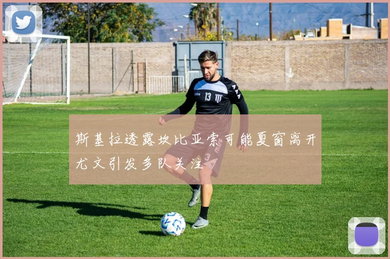 斯基拉透露坎比亚索可能夏窗离开尤文引发多队关注