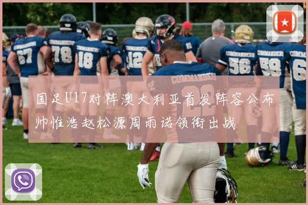 国足U17对阵澳大利亚首发阵容公布帅惟浩赵松源周雨诺领衔出战