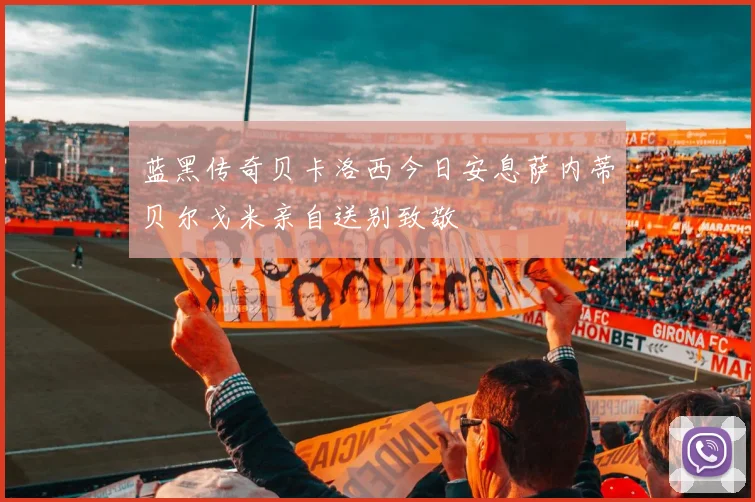 蓝黑传奇贝卡洛西今日安息萨内蒂贝尔戈米亲自送别致敬