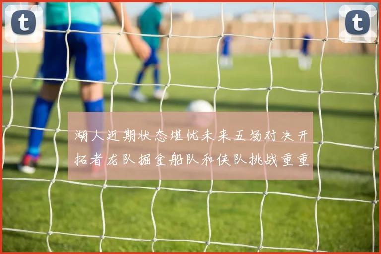 湖人近期状态堪忧未来五场对决开拓者龙队掘金船队和侠队挑战重重