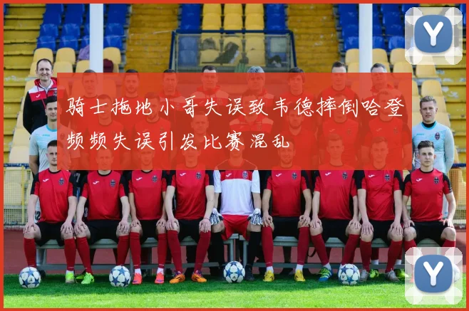 骑士拖地小哥失误致韦德摔倒哈登频频失误引发比赛混乱