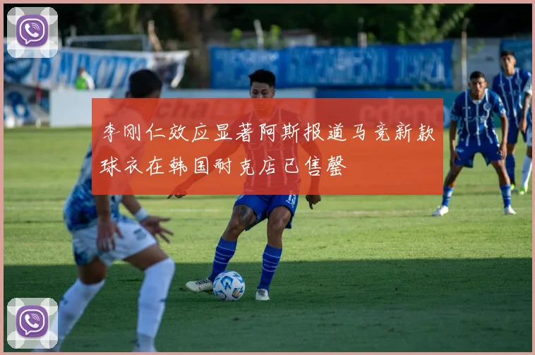 李刚仁效应显著阿斯报道马竞新款球衣在韩国耐克店已售罄